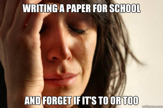 Writing a paper for school and forget if it's to or too  First World Problems