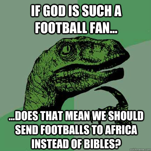 If God is such a football fan... ...does that mean we should send footballs to Africa instead of Bibles?  Philosoraptor