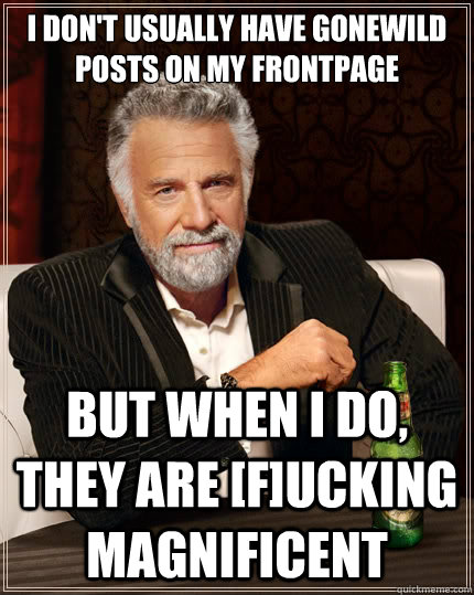 I don't usually have gonewild posts on my frontpage but when i do, they are [f]ucking magnificent  The Most Interesting Man In The World