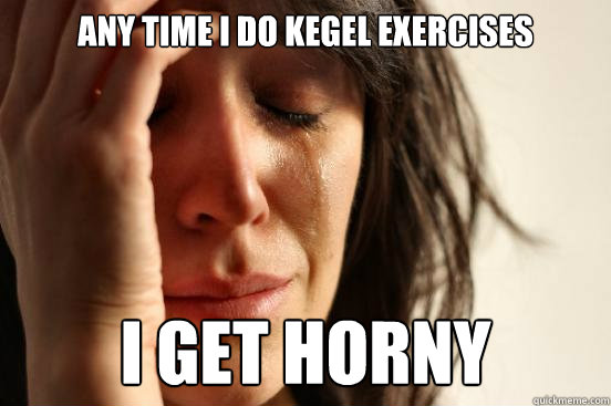 Any time i do kegel exercises  I get horny  First World Problems