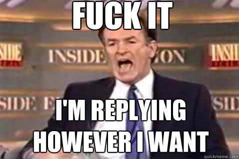 fuck it I'M replying however i want  Fuck It Bill OReilly