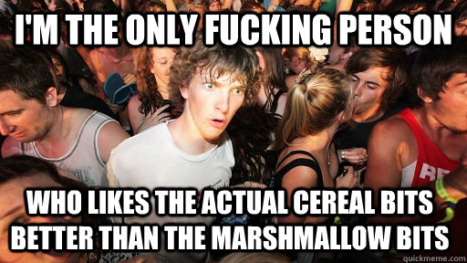 I'm the only fucking person who likes the actual cereal bits better than the marshmallow bits  Sudden Clarity Clarence
