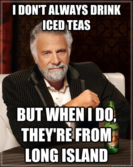 I Don't always drink Iced teas but when I do, they're from long island  The Most Interesting Man In The World