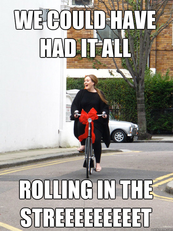 we could have had it all rolling in the
streeeeeeeeet - we could have had it all rolling in the
streeeeeeeeet  Adele on bike