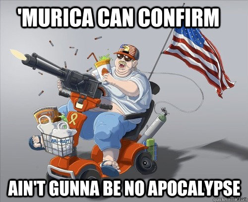 'murica can confirm Ain't gunna be no apocalypse   