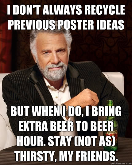 I don't always recycle previous poster ideas But when I do, I bring extra beer to beer hour. stay (not as) thirsty, my friends.  The Most Interesting Man In The World
