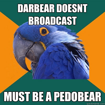darbear doesnt broadcast must be a pedobear  Paranoid Parrot
