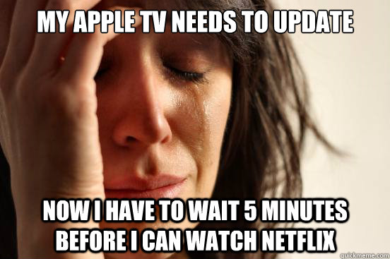 my apple tv needs to update now i have to wait 5 minutes before i can watch netflix  - my apple tv needs to update now i have to wait 5 minutes before i can watch netflix   First World Problems