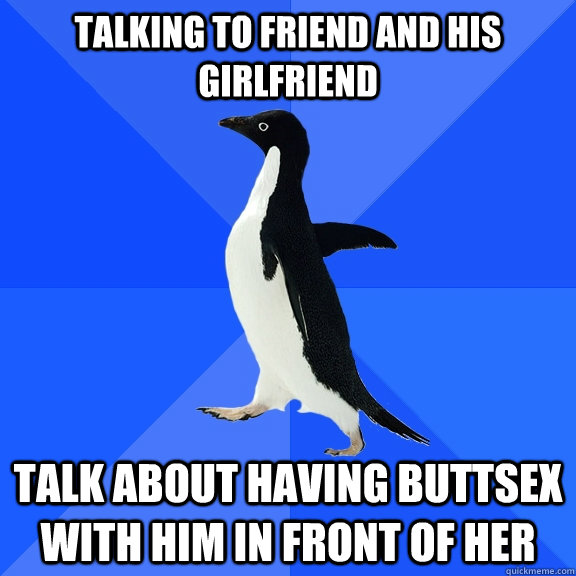 Talking to friend and his girlfriend Talk about having buttsex with him in front of her  Socially Awkward Penguin