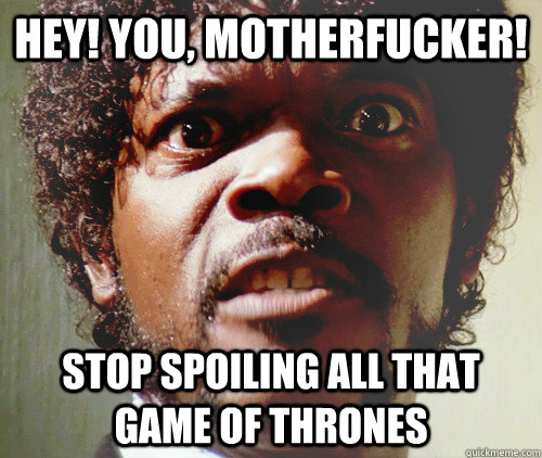 Hey! You, motherfucker! Stop spoiling all that game of thrones  