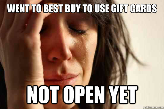 Went to best buy to use gift cards not open yet  First World Problems
