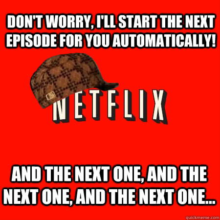 Don't worry, I'll start the next episode for you automatically!  and the next one, and the next one, and the next one...  Scumbag Netflix