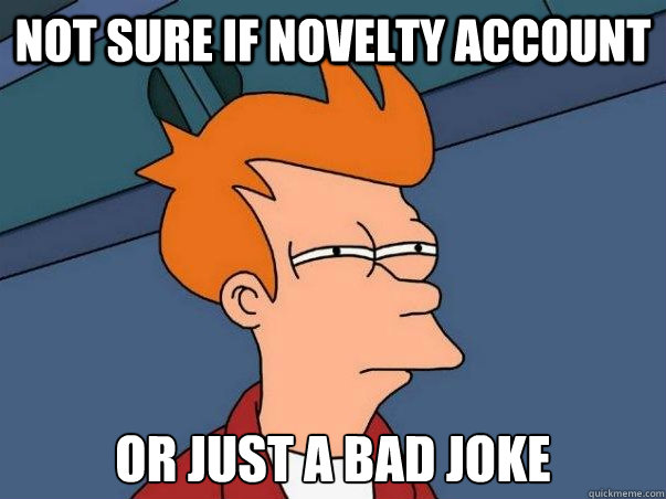 Not sure if novelty account Or just a bad joke  Not sure Fry