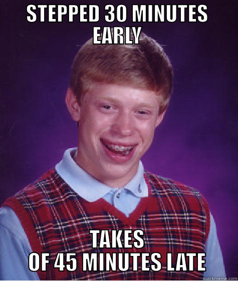 STEPPED 30 MINUTES EARLY TAKES OF 45 MINUTES LATE Bad Luck Brian