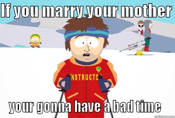 IF YOU MARRY YOUR MOTHER  YOUR GONNA HAVE A BAD TIME  Super Cool Ski Instructor