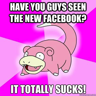 Have you guys seen the new facebook? It totally sucks!  Slowpoke