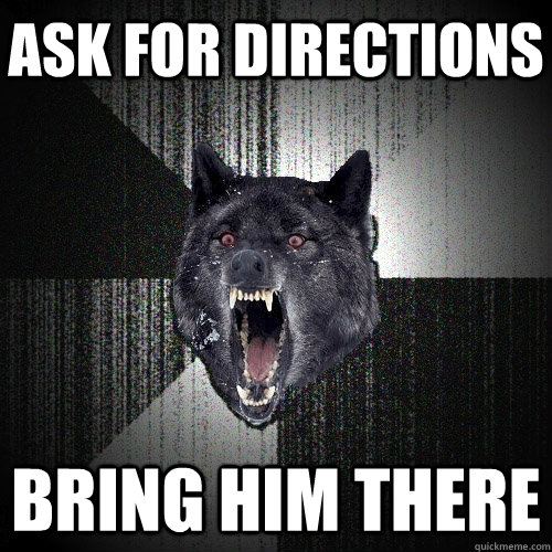 Ask for directions Bring him there  Insanity Wolf