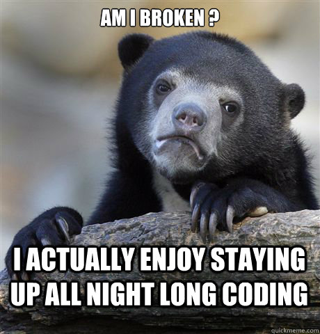 Am I broken ? I actually enjoy staying up all night long coding  Confession Bear