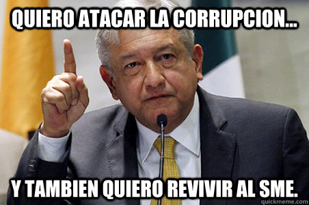 quiero atacar la corrupcion... y tambien quiero revivir al SME.  