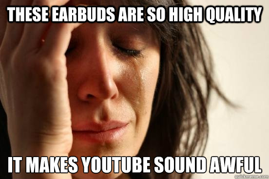 these earbuds are so high quality it makes youtube sound awful  First World Problems