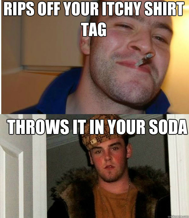Rips off your itchy shirt tag Throws it in your soda
  Good Guy Scumbag