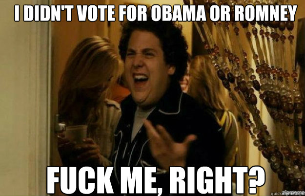 I didn't vote for obama or Romney Fuck me, right? - I didn't vote for obama or Romney Fuck me, right?  fuck me right