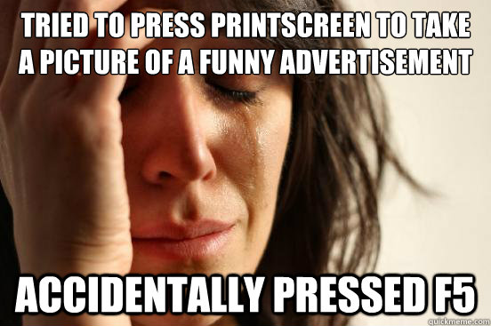 Tried to press PrintScreen to take a picture of a funny advertisement accidentally pressed F5 - Tried to press PrintScreen to take a picture of a funny advertisement accidentally pressed F5  First World Problems