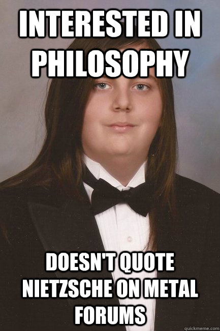 interested in philosophy doesn't quote nietzsche on metal forums  Sophisticated Metal-Head