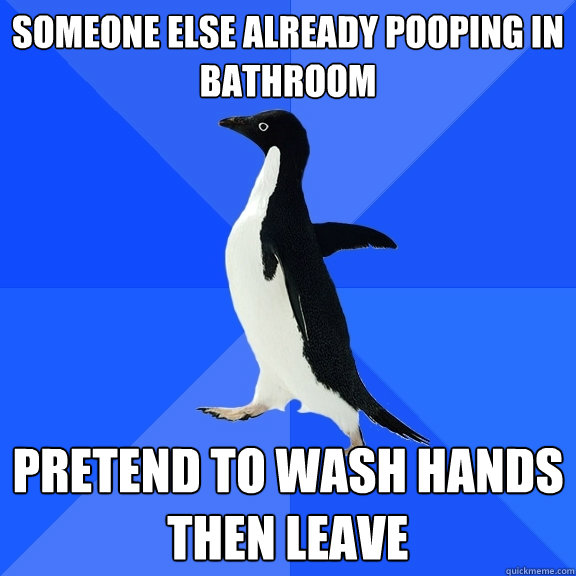 Someone else already pooping in bathroom Pretend to wash hands then leave  Socially Awkward Penguin