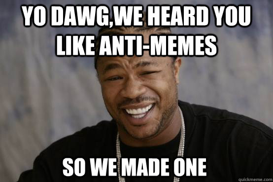 Yo Dawg,we heard you like anti-memes so we made one  YO DAWG