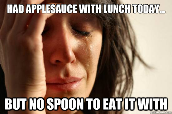 Had applesauce with lunch today... But no spoon to eat it with  First World Problems