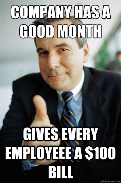 Company has a good month Gives every employeee a $100 bill  Good Guy Boss