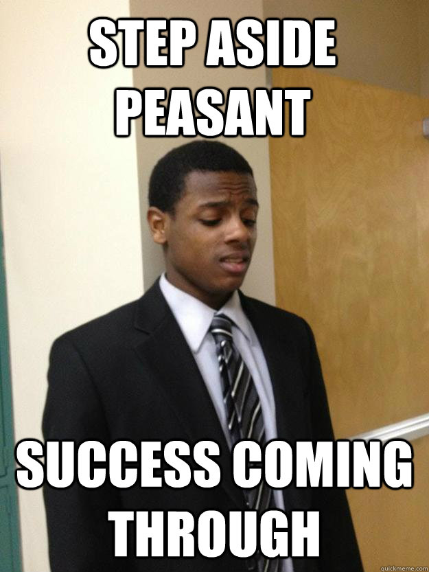 Step aside peasant Success coming through - Step aside peasant Success coming through  Condescending Sean