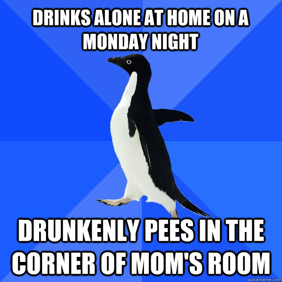 Drinks alone at home on a monday night drunkenly Pees in the corner of mom's room  Socially Awkward Penguin