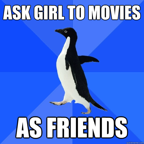 Ask girl to movies  As friends  Socially Awkward Penguin