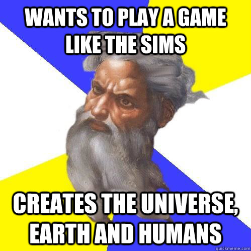 wants to play a game like the sims creates the universe, earth and humans - wants to play a game like the sims creates the universe, earth and humans  Advice God