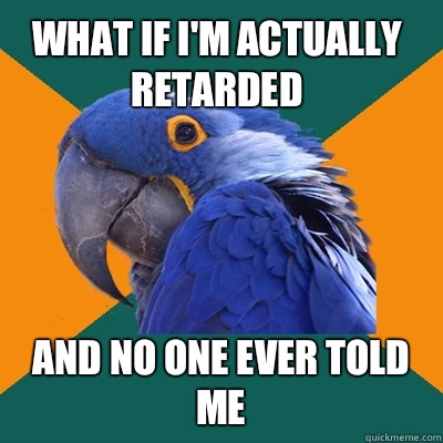 What if I'm actually retarded And no one ever told me - What if I'm actually retarded And no one ever told me  Paranoid Parrot