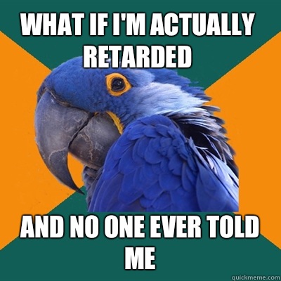 What if I'm actually retarded And no one ever told me  Paranoid Parrot