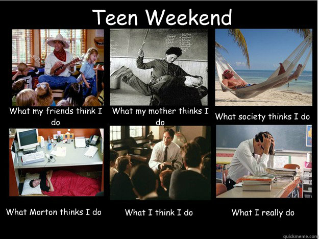 Teen Weekend What my friends think I do What my mother thinks I do What society thinks I do What Morton thinks I do What I think I do What I really do - Teen Weekend What my friends think I do What my mother thinks I do What society thinks I do What Morton thinks I do What I think I do What I really do  What People Think I Do