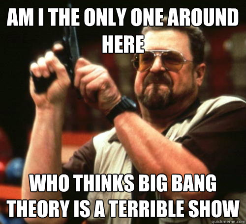 Am i the only one around here Who thinks big bang theory is a terrible show  Am I The Only One Around Here