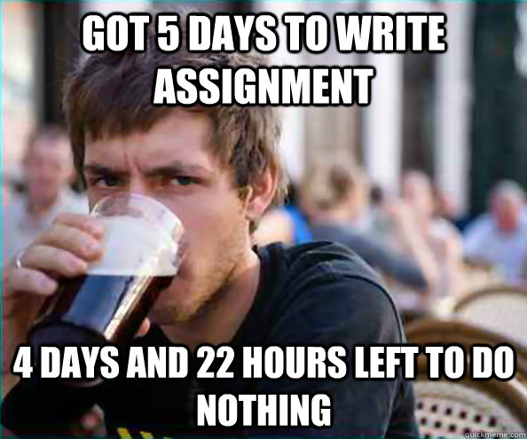 got 5 days to write assignment 4 days and 22 hours left to do nothing  Lazy College Senior
