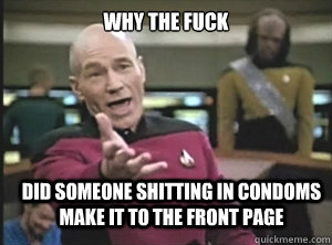 why the fuck did someone shitting in condoms make it to the front page  Annoyed Picard