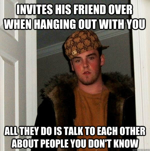 Invites his friend over when hanging out with you All they do is talk to each other about people you don't know  Scumbag Steve