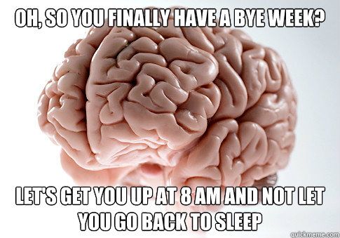 Oh, so you finally have a bye week? Let's get you up at 8 am and not let you go back to sleep   Scumbag Brain