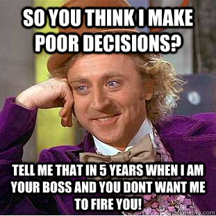 so you think i make poor decisions? Tell me that in 5 years when i am your boss and you dont want me to fire you! - so you think i make poor decisions? Tell me that in 5 years when i am your boss and you dont want me to fire you!  Condescending Wonka