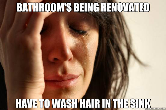 Bathroom's being renovated have to wash hair in the sink  First World Problems