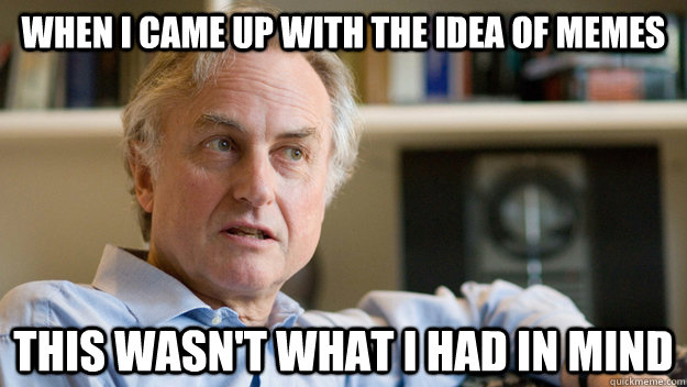 When I came up with the idea of memes This wasn't what I had in mind - When I came up with the idea of memes This wasn't what I had in mind  Disgruntled Dawkins