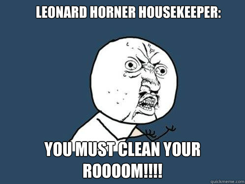 lEONARD hORNER hOUSEKEEPER: YOU MUST CLEAN YOUR ROOOOM!!!!  Y U No