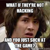 What if they're not hacking and you just suck at the game?  Conspiricy Keanu