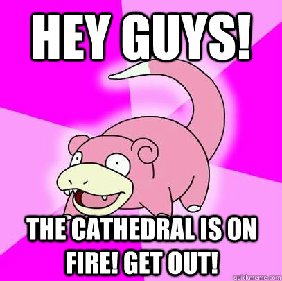 Hey Guys! The Cathedral is on Fire! Get Out!  Slowpoke